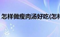 怎样做瘦肉汤好吃(怎样做瘦肉汤好吃又简单)