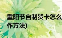 重阳节自制贺卡怎么做(重阳节简单贺卡的制作方法)