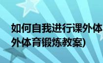 如何自我进行课外体育锻炼(如何自我进行课外体育锻炼教案)