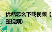 优酷怎么下载视频【精华】(优酷怎么下载完整视频)