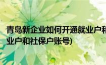 青岛新企业如何开通就业户和社保户(青岛新企业如何开通就业户和社保户账号)