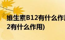 维生素B12有什么作用(二甲双胍与维生素b12有什么作用)