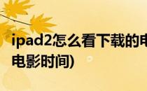 ipad2怎么看下载的电影(ipad2怎么看下载的电影时间)