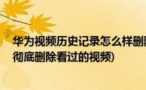 华为视频历史记录怎么样删除 如何清除播放记录(华为怎么彻底删除看过的视频)