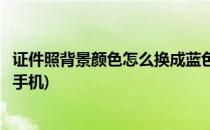 证件照背景颜色怎么换成蓝色(证件照背景颜色怎么换成蓝色手机)