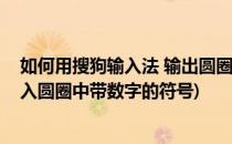 如何用搜狗输入法 输出圆圈数字①②③(搜狗输入法怎么输入圆圈中带数字的符号)