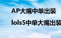 AP大嘴中单出装|lols5中单大嘴出装顺序(Ap大嘴出装)