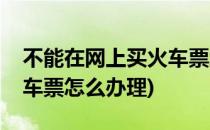 不能在网上买火车票怎么办(不能在网上买火车票怎么办理)