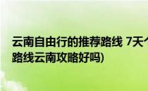 云南自由行的推荐路线 7天个人亲历版(云南自由行7天最佳路线云南攻略好吗)