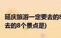 延庆旅游一定要去的8个景点(延庆旅游一定要去的8个景点是)