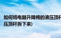 如何将电脑升降椅的液压顶杆拆下来(如何将电脑升降椅的液压顶杆拆下来)