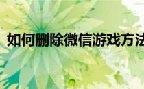 如何删除微信游戏方法(如何删除微信游戏?)