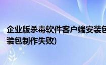 企业版杀毒软件客户端安装包制作(企业版杀毒软件客户端安装包制作失败)