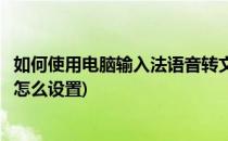 如何使用电脑输入法语音转文字输入(电脑输入法语音转文字怎么设置)