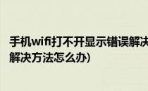 手机wifi打不开显示错误解决方法(手机wifi打不开,显示错误解决方法怎么办)