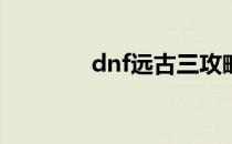 dnf远古三攻略(DNF远古3)