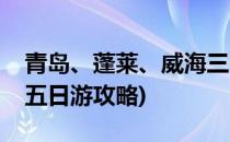 青岛、蓬莱、威海三日游攻略(青岛威海蓬莱五日游攻略)