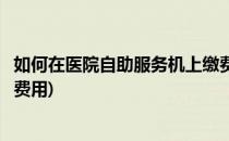 如何在医院自助服务机上缴费(如何在医院自助服务机上缴费费用)