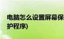 电脑怎么设置屏幕保护(电脑怎么设置屏幕保护程序)