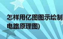 怎样用亿图图示绘制电路图(亿图图示怎么画电路原理图)