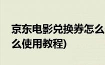 京东电影兑换券怎么使用(京东电影兑换券怎么使用教程)