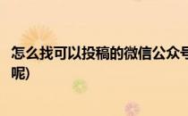 怎么找可以投稿的微信公众号(怎么找可以投稿的微信公众号呢)