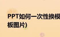 PPT如何一次性换模板(ppt如何一次性换模板图片)