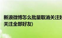 新浪微博怎么批量取消关注好友/取关?(微博上怎么一键取消关注全部好友)