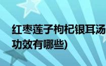 红枣莲子枸杞银耳汤(红枣莲子枸杞银耳汤的功效有哪些)