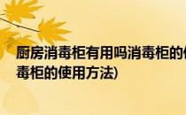 厨房消毒柜有用吗消毒柜的使用方法(厨房消毒柜有用吗,消毒柜的使用方法)