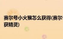 赛尔号小火猴怎么获得(赛尔号小火猴怎么获得赛尔号怎么捕获精灵)