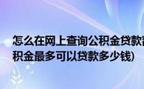 怎么在网上查询公积金贷款额度 最高能贷多少钱(怎么查公积金最多可以贷款多少钱)