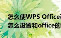 怎么使WPS Office和Office精确兼容(wps怎么设置和office的兼容性)