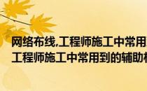 网络布线,工程师施工中常用到的辅助材料有哪些(网络布线,工程师施工中常用到的辅助材料有哪些要求)