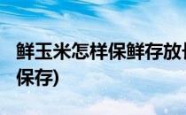 鲜玉米怎样保鲜存放长久?(鲜玉米如何长时间保存)