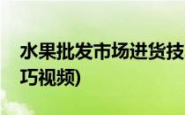 水果批发市场进货技巧(水果批发市场进货技巧视频)