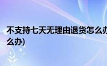 不支持七天无理由退货怎么办(黄金不支持七天无理由退货怎么办)