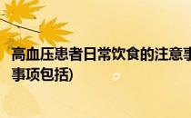 高血压患者日常饮食的注意事项(高血压患者日常饮食的注意事项包括)