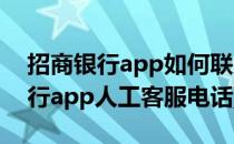 招商银行app如何联系在线人工客服(招商银行app人工客服电话)