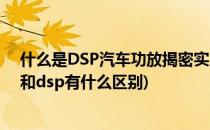 什么是DSP汽车功放揭密实力高性价比DSP功放(汽车功放和dsp有什么区别)