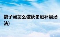 鸽子汤怎么做秋冬滋补靓汤--红枣枸杞鸽子汤(滋补鸽子汤做法)