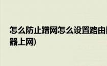 怎么防止蹭网怎么设置路由器(怎么防止蹭网,怎么设置路由器上网)