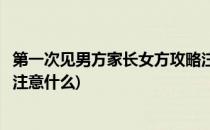 第一次见男方家长女方攻略注意什么好(第一次见女方家长该注意什么)