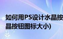 如何用PS设计水晶按钮图标(如何用ps设计水晶按钮图标大小)