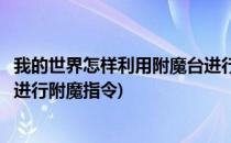 我的世界怎样利用附魔台进行附魔(我的世界怎样利用附魔台进行附魔指令)