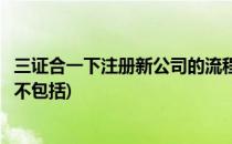 三证合一下注册新公司的流程(三证合一后新企业的注册流程不包括)