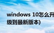 windows 10怎么升级(windows10怎么升级到最新版本)