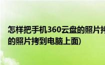 怎样把手机360云盘的照片拷到电脑上(怎样把手机360云盘的照片拷到电脑上面)