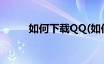 如何下载QQ(如何下载qq到桌面)