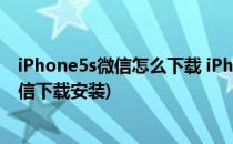 iPhone5s微信怎么下载 iPhone5S微信怎么安装(苹果5s微信下载安装)